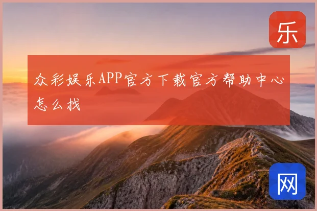 众彩娱乐APP官方下载官方帮助中心怎么找