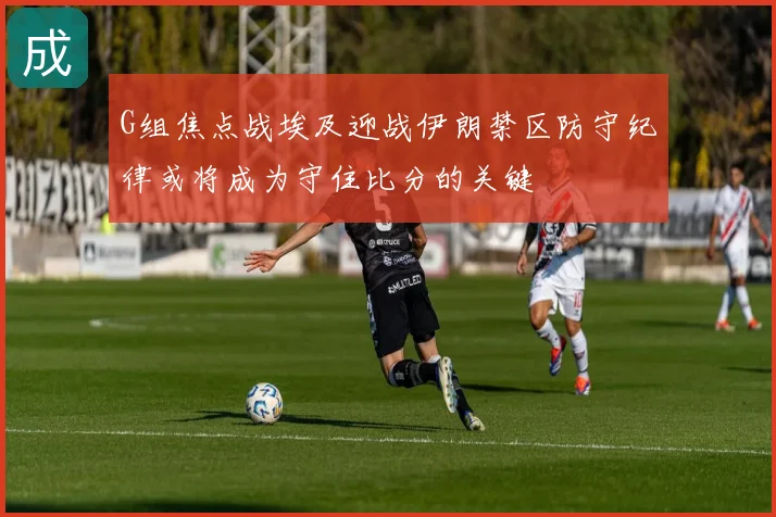 G组焦点战埃及迎战伊朗禁区防守纪律或将成为守住比分的关键