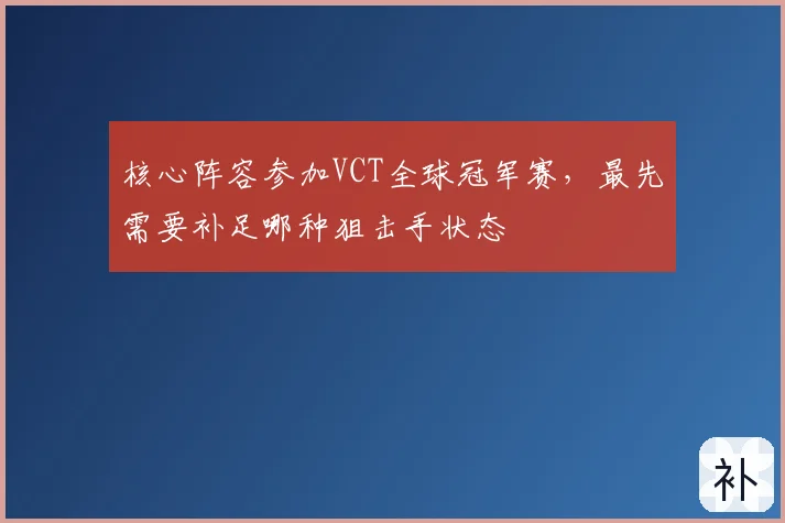 核心阵容参加VCT全球冠军赛,最先需要补足哪种狙击手状态