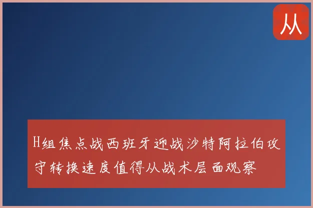 H组焦点战西班牙迎战沙特阿拉伯攻守转换速度值得从战术层面观察