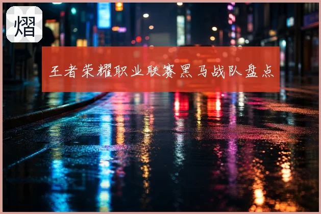 王者荣耀职业联赛黑马战队盘点
