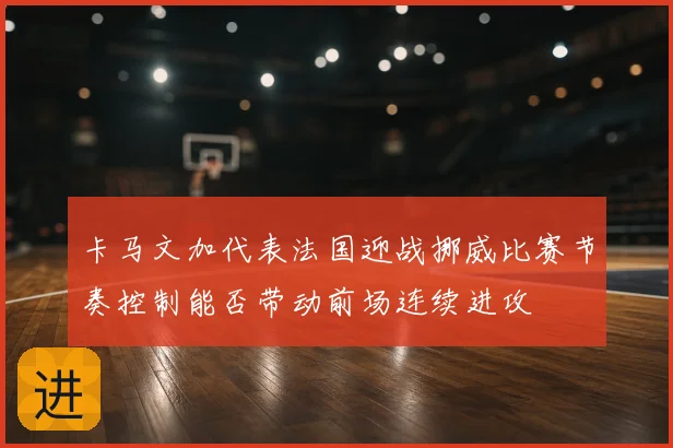 卡马文加代表法国迎战挪威比赛节奏控制能否带动前场连续进攻