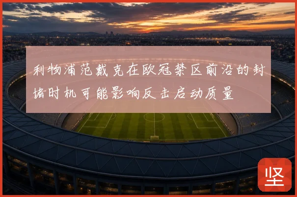 利物浦范戴克在欧冠禁区前沿的封堵时机可能影响反击启动质量