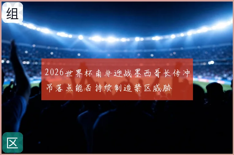 2026世界杯南非迎战墨西哥长传冲吊落点能否持续制造禁区威胁