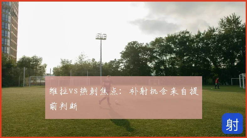 维拉vs热刺焦点:补射机会来自提前判断